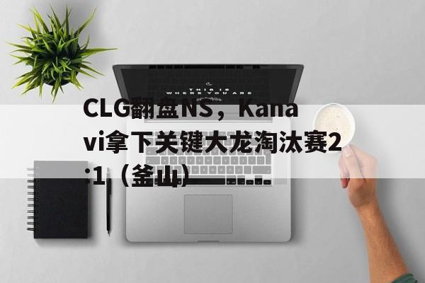 体育-CLG翻盘NS，Kanavi拿下关键大龙淘汰赛2:1（釜山）